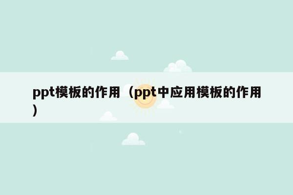 ppt<strong>模板</strong>的作用（ppt中应用<strong>模板</strong>的作用）