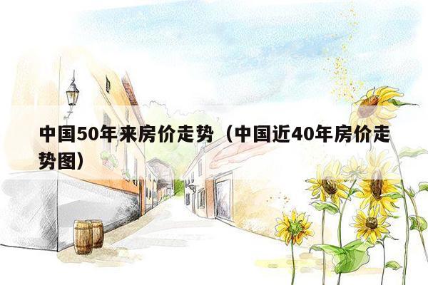 中国50年来房价走势（中国近40年房价走势图）