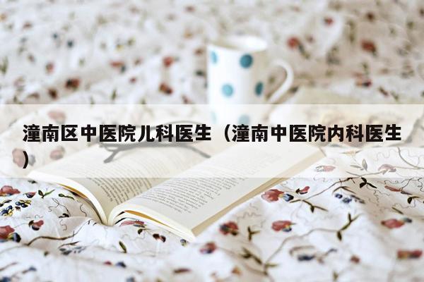 潼南区中医院儿科医生（潼南中医院内科医生）