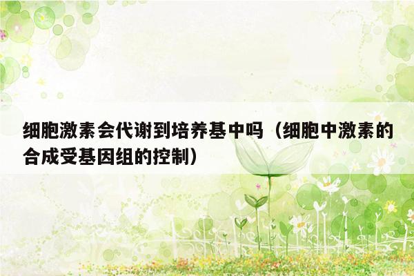 细胞激素会代谢到培养基中吗（细胞中激素的合成受基因组的控制）