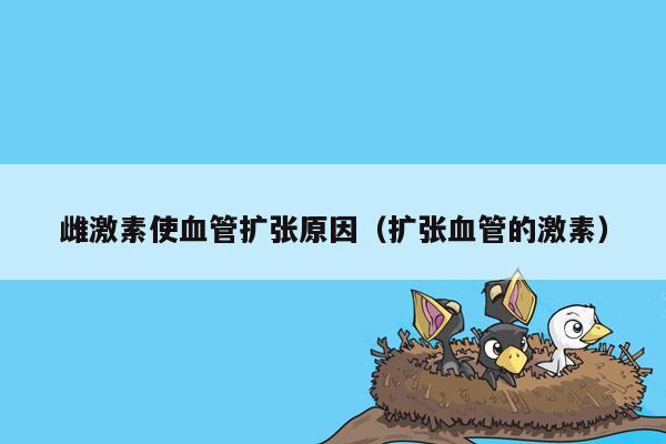 雌激素使血管扩张原因（扩张血管的激素）