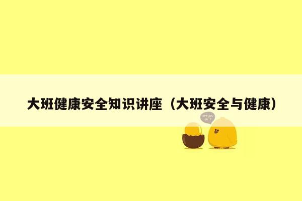 大班健康安全知识讲座（大班安全与健康）