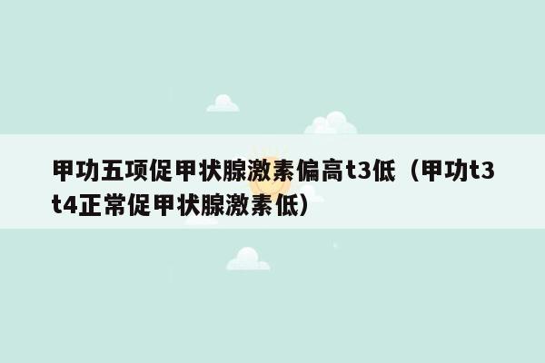 甲功五项促甲状腺激素偏高t3低（甲功t3t4正常促甲状腺激素低）