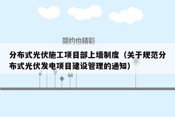 分布式光伏施工项目部上墙制度（关于规范分布式光伏发电项目建设管理的通知）