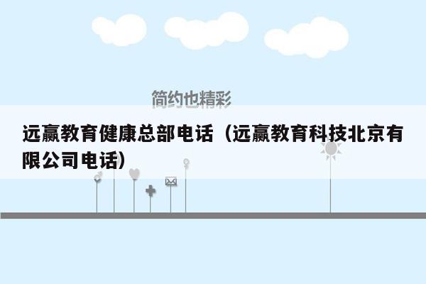 远赢教育健康总部电话（远赢教育科技北京有限公司电话）