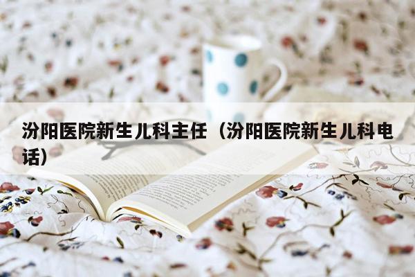 汾阳医院新生儿科主任（汾阳医院新生儿科电话）