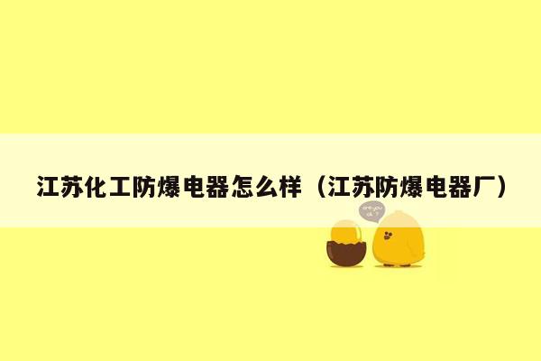 江苏化工防爆电器怎么样（江苏防爆电器厂）