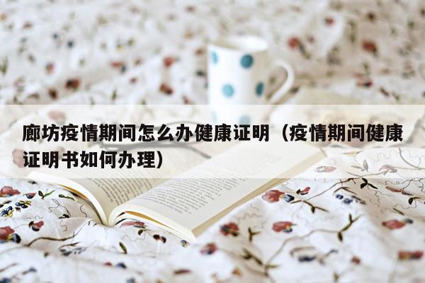 廊坊疫情期间怎么办健康证明（疫情期间健康证明书如何办理）