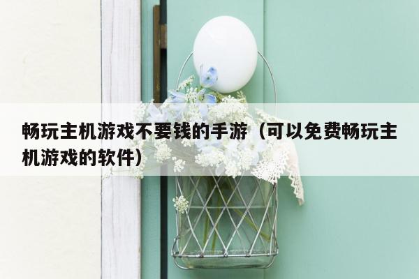 畅玩主机游戏不要钱的手游（可以免费畅玩主机游戏的软件）