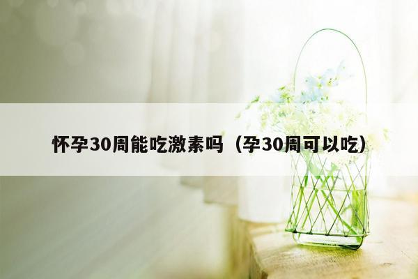 怀孕30周能吃激素吗（孕30周可以吃）