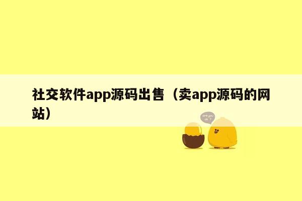 社交软件app源码出售（卖app源码的网站）