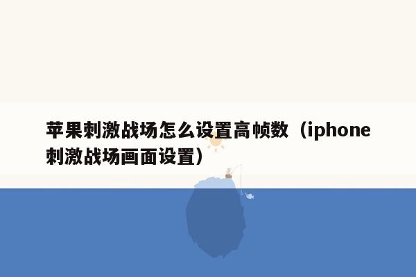 苹果刺激战场怎么设置高帧数（iphone刺激战场画面设置）