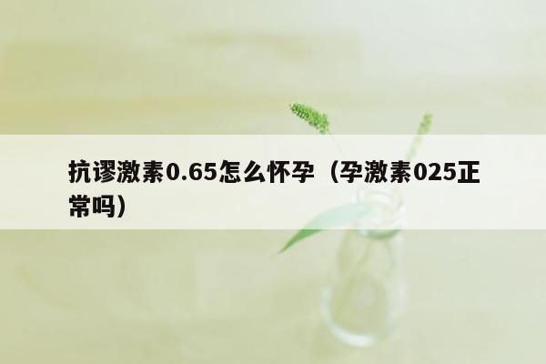 抗谬激素0.65怎么怀孕（孕激素025正常吗）