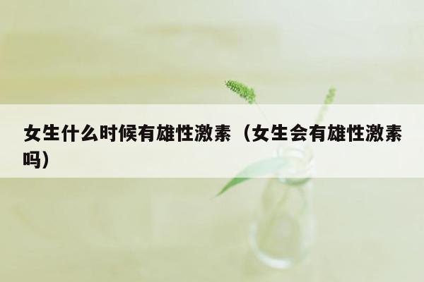 女生什么时候有雄性激素（女生会有雄性激素吗）