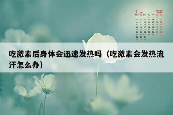 吃激素后身体会迅速发热吗（吃激素会发热流汗怎么办）