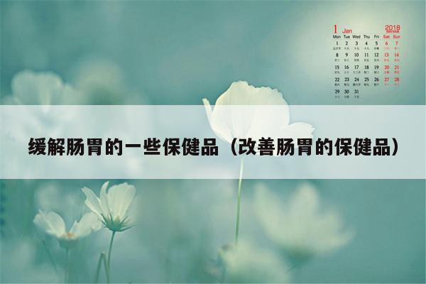 缓解肠胃的一些保健品（改善肠胃的保健品）