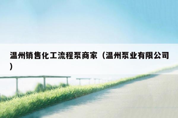 温州销售化工流程泵商家（温州泵业有限公司）