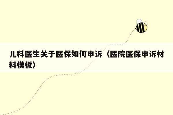儿科医生关于医保如何申诉（医院医保申诉材料<strong>模板</strong>）