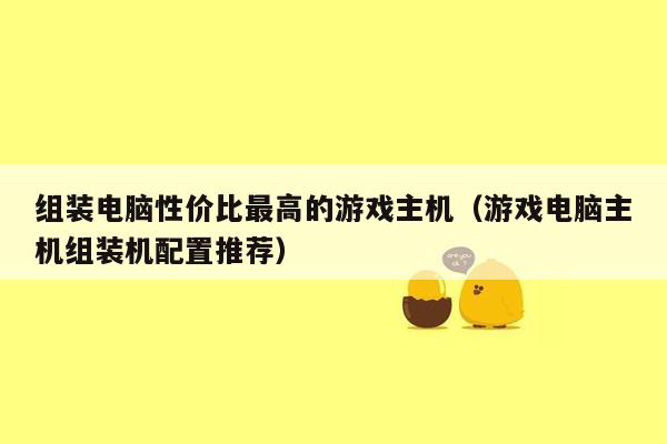 组装电脑性价比最高的游戏主机（游戏电脑主机组装机配置推荐）