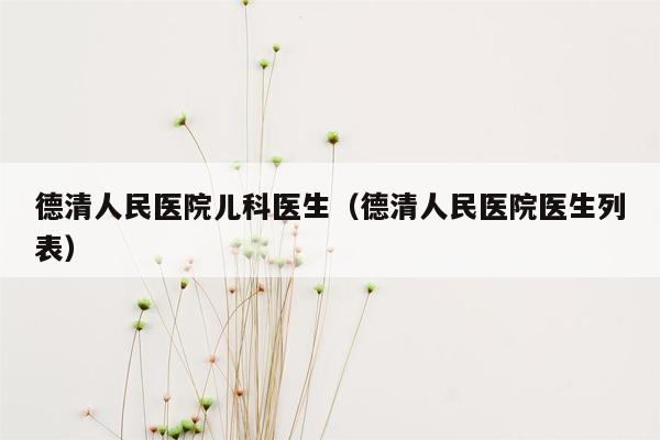德清人民医院儿科医生（德清人民医院医生列表）