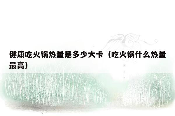 健康吃火锅热量是多少大卡（吃火锅什么热量最高）