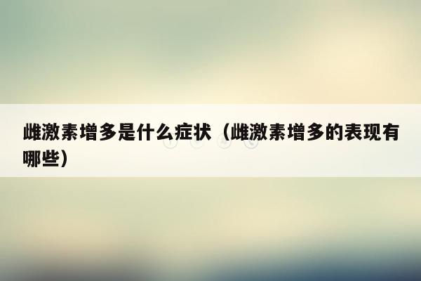 雌激素增多是什么症状（雌激素增多的表现有哪些）