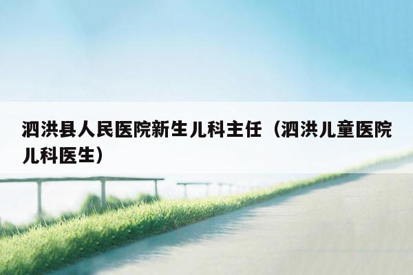 泗洪县人民医院新生儿科主任（泗洪儿童医院儿科医生）