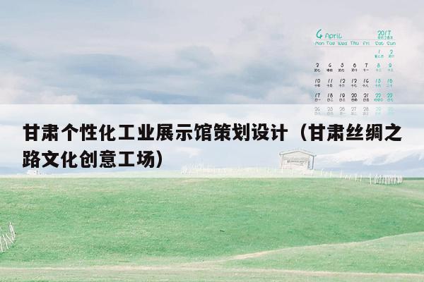 甘肃个性化工业展示馆策划设计（甘肃丝绸之路文化创意工场）