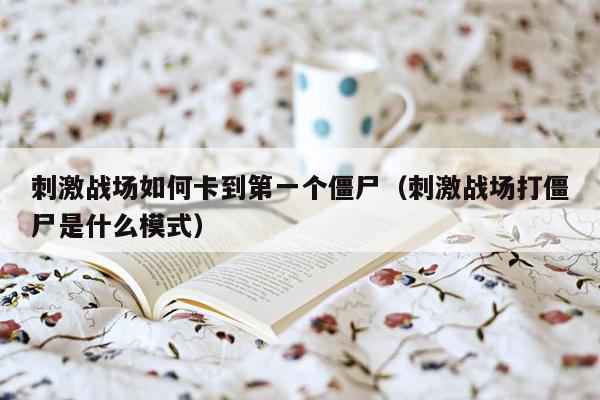 刺激战场如何卡到第一个僵尸（刺激战场打僵尸是什么模式）