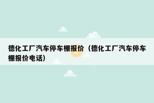 德化工厂汽车停车棚报价（德化工厂汽车停车棚报价电话）