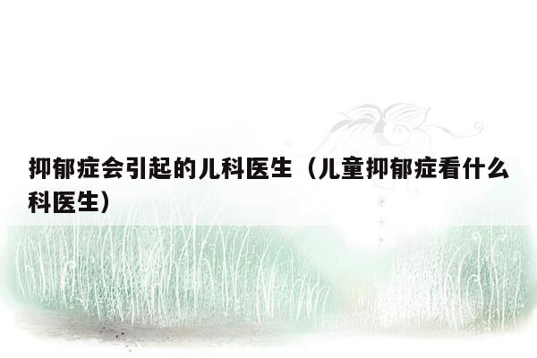 抑郁症会引起的儿科医生（儿童抑郁症看什么科医生）