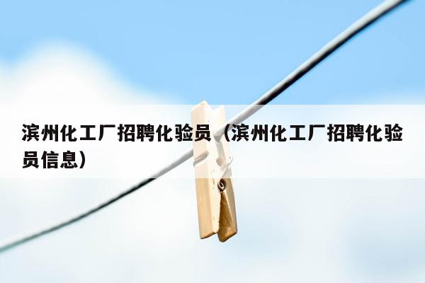 滨州化工厂招聘化验员（滨州化工厂招聘化验员信息）