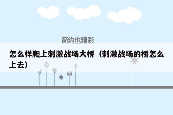 怎么样爬上刺激战场大桥（刺激战场的桥怎么上去）