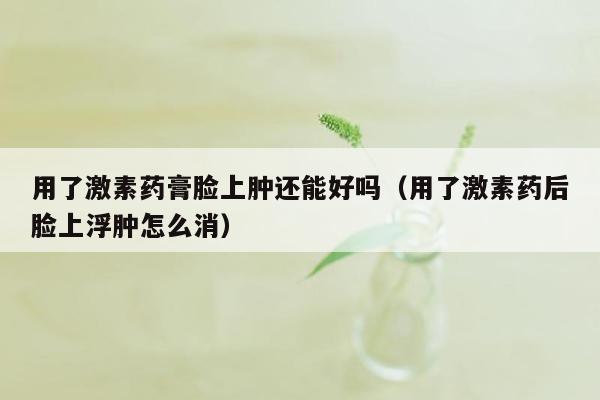用了激素药膏脸上肿还能好吗（用了激素药后脸上浮肿怎么消）