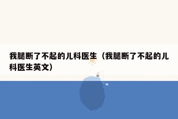 我腿断了不起的儿科医生（我腿断了不起的儿科医生英文）