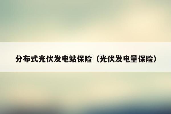 分布式光伏发电站保险（光伏发电量保险）