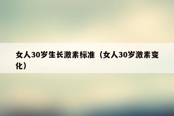 女人30岁生长激素标准（女人30岁激素变化）