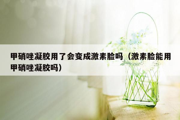 甲硝唑凝胶用了会变成激素脸吗（激素脸能用甲硝唑凝胶吗）