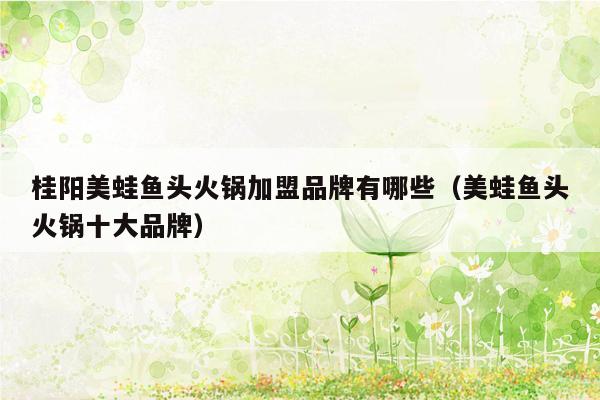 桂阳美蛙鱼头火锅加盟品牌有哪些（美蛙鱼头火锅十大品牌）