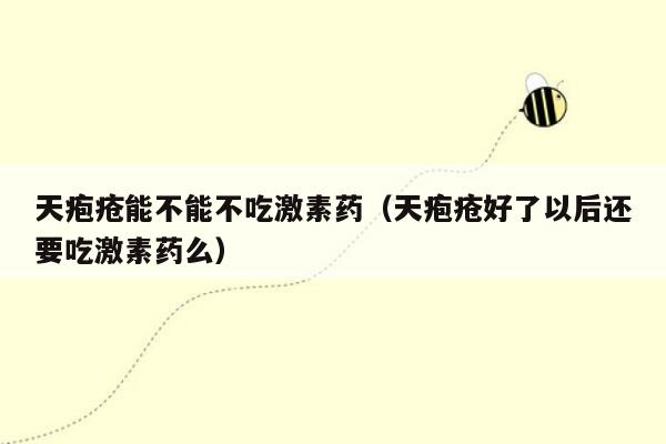 天疱疮能不能不吃激素药（天疱疮好了以后还要吃激素药么）
