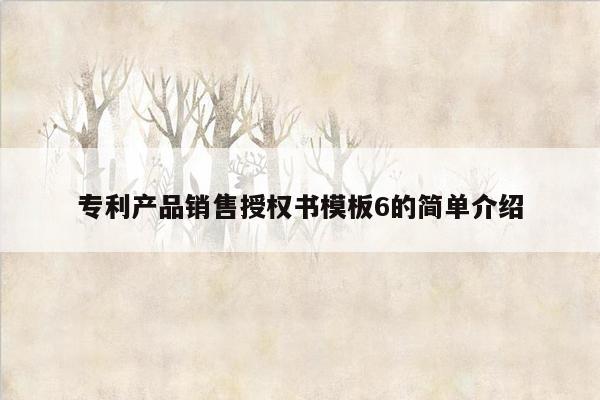 专利产品销售授权书<strong>模板</strong>6的简单介绍