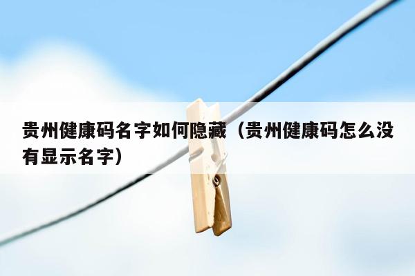 贵州健康码名字如何隐藏（贵州健康码怎么没有显示名字）