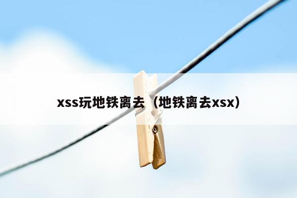 xss玩地铁离去（地铁离去xsx）