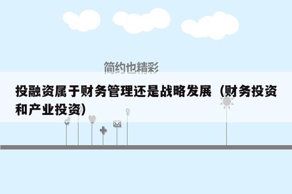 投融资属于财务管理还是战略发展（财务投资和产业投资）