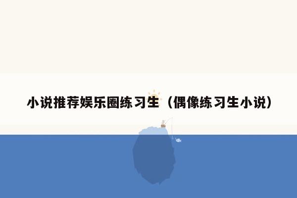 小说推荐娱乐圈练习生（偶像练习生小说）