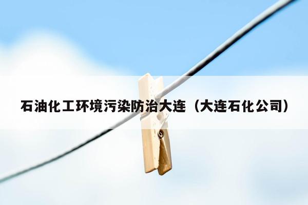 石油化工环境污染防治大连（大连石化公司）