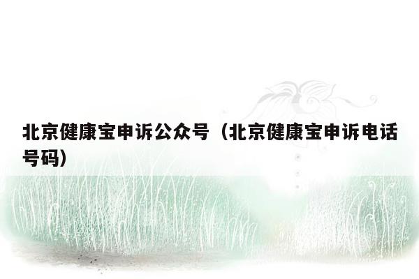 北京健康宝申诉公众号（北京健康宝申诉电话号码）