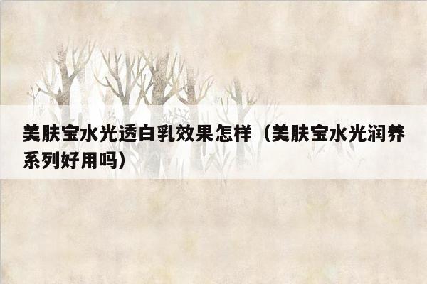 美肤宝水光透白乳效果怎样（美肤宝水光润养系列好用吗）