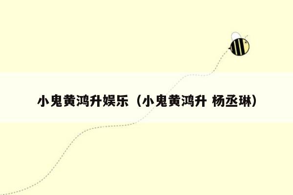 小鬼黄鸿升娱乐（小鬼黄鸿升 杨丞琳）