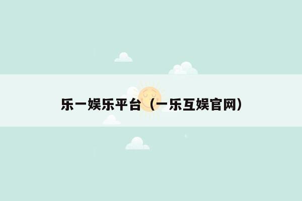 乐一娱乐平台（一乐互娱官网）